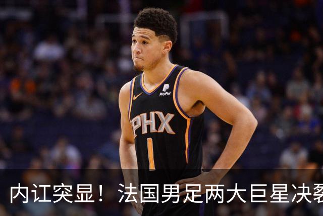 内讧突显！法国男足两大巨星决裂，面临实力削弱危机