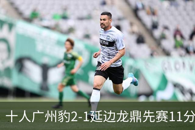 十人广州豹2-1延边龙鼎先赛11分领跑 尼康点射+造乌龙卡洛斯染红